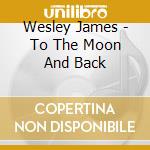 Wesley James - To The Moon And Back cd
