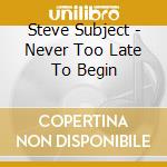 Steve Subject - Never Too Late To Begin cd