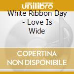 White Ribbon Day - Love Is Wide cd
