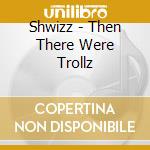 Shwizz - Then There Were Trollz cd