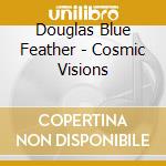 Douglas Blue Feather - Cosmic Visions cd musicale di Douglas Blue Feather