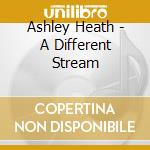 Ashley Heath - A Different Stream cd musicale di Ashley Heath
