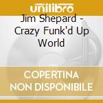 Jim Shepard - Crazy Funk'd Up World cd