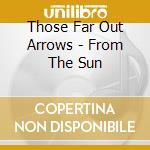 Those Far Out Arrows - From The Sun cd