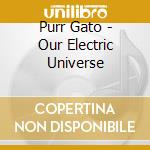 Purr Gato - Our Electric Universe cd musicale di Purr Gato