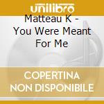 Matteau K - You Were Meant For Me cd