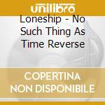 Loneship - No Such Thing As Time Reverse cd