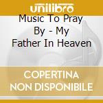 Music To Pray By - My Father In Heaven cd