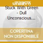 Stuck With Green - Dull Unconscious Man cd