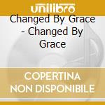 Changed By Grace - Changed By Grace cd musicale di Changed By Grace