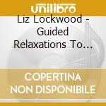 Liz Lockwood - Guided Relaxations To Calm Your Mind & Body cd musicale di Liz Lockwood