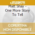 Matt Shay - One More Story To Tell cd musicale di Matt Shay