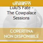 Lulu'S Fate - The Cowpalace Sessions cd musicale di Lulu'S Fate
