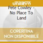 Pete Cowley - No Place To Land cd