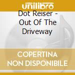 Dot Reiser - Out Of The Driveway cd musicale di Dot Reiser