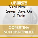 Vinyl Hero - Seven Days On A Train cd musicale di Vinyl Hero