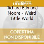 Richard Edmund Moore - Weird Little World cd musicale di Richard Edmund Moore