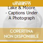 Lake & Moore - Captions Under A Photograph cd musicale di Lake & Moore