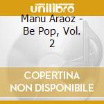 Manu Araoz - Be Pop, Vol. 2 cd musicale di Manu Araoz