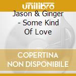 Jason & Ginger - Some Kind Of Love cd musicale di Jason & Ginger