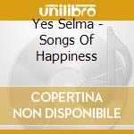 Yes Selma - Songs Of Happiness cd musicale di Yes Selma