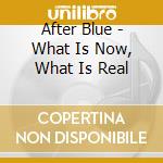 After Blue - What Is Now, What Is Real cd