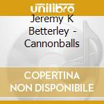 Jeremy K Betterley - Cannonballs cd