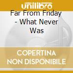 Far From Friday - What Never Was cd