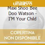 Maxi Shoo Bee Doo Watson - I'M Your Child cd musicale di Maxi Shoo Bee Doo Watson