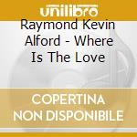 Raymond Kevin Alford - Where Is The Love cd musicale di Raymond Kevin Alford