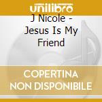 J Nicole - Jesus Is My Friend cd