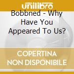 Bobbned - Why Have You Appeared To Us? cd