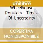 Wheelhouse Rousters - Times Of Uncertainty cd musicale di Wheelhouse Rousters