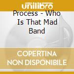 Process - Who Is That Mad Band cd musicale di Process