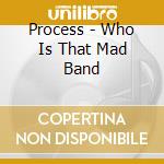 Process - Who Is That Mad Band cd