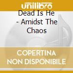 Dead Is He - Amidst The Chaos cd