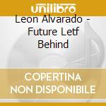Leon Alvarado - Future Letf Behind cd musicale di Alvarado, Leon