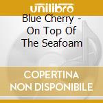 Blue Cherry - On Top Of The Seafoam cd