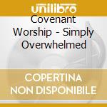 Covenant Worship - Simply Overwhelmed cd musicale di Covenant Worship