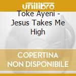 Toke Ayeni - Jesus Takes Me High cd