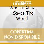 Who Is Atlas - Saves The World cd musicale di Who Is Atlas