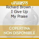 Richard Brown - I Give Up My Praise cd