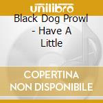 Black Dog Prowl - Have A Little cd