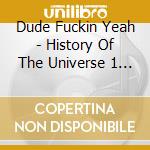 Dude Fuckin Yeah - History Of The Universe 1 Disc 1 cd