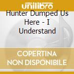 Hunter Dumped Us Here - I Understand cd