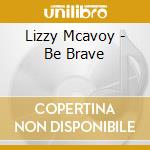 Lizzy Mcavoy - Be Brave cd musicale di Lizzy Mcavoy