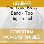 One Love Brass Band - Too Big To Fail cd musicale di One Love Brass Band