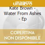 Kate Brown - Water From Ashes - Ep cd