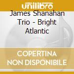 James Shanahan Trio - Bright Atlantic cd musicale di James Shanahan Trio
