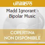 Madd Ignorant - Bipolar Music cd musicale di Madd Ignorant